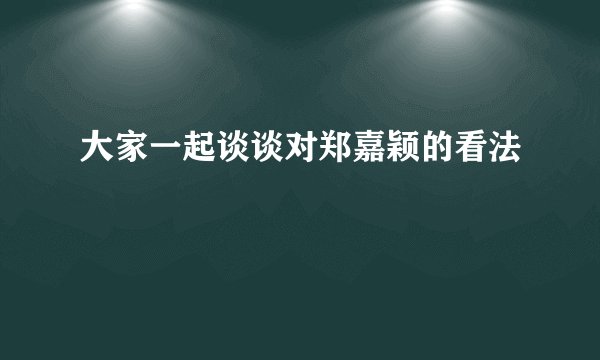 大家一起谈谈对郑嘉颖的看法