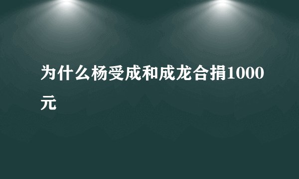 为什么杨受成和成龙合捐1000元