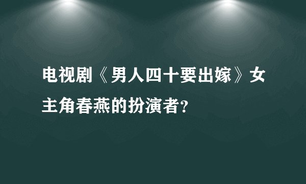 电视剧《男人四十要出嫁》女主角春燕的扮演者？