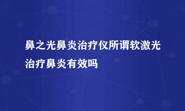 鼻之光鼻炎治疗仪所谓软激光治疗鼻炎有效吗