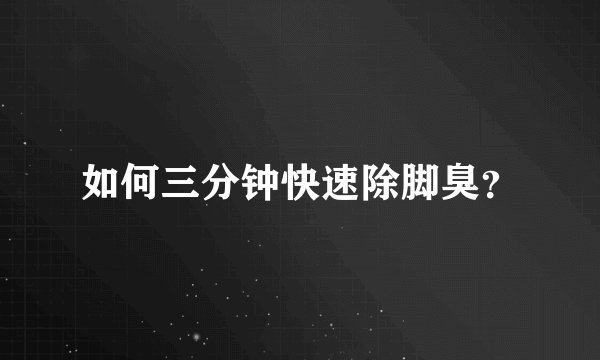 如何三分钟快速除脚臭？