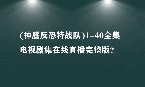 (神鹰反恐特战队)1-40全集电视剧集在线直播完整版?