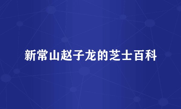 新常山赵子龙的芝士百科