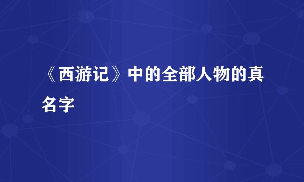《西游记》中的全部人物的真名字