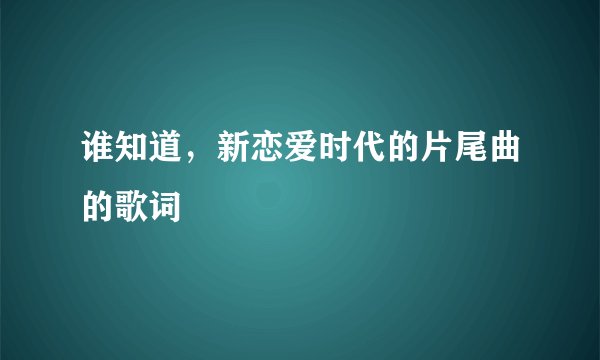 谁知道,新恋爱时代的片尾曲的歌词