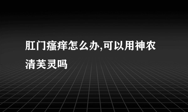 肛门瘙痒怎么办,可以用神农清芙灵吗