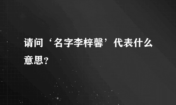 请问‘名字李梓馨’代表什么意思？