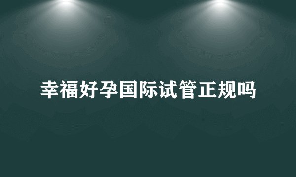 幸福好孕国际试管正规吗