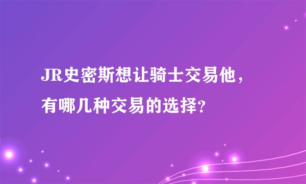 JR史密斯想让骑士交易他,有哪几种交易的选择?