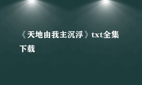《天地由我主沉浮》txt全集下载