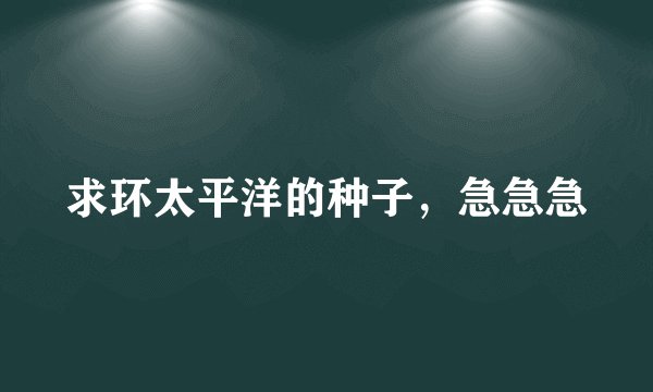 求环太平洋的种子，急急急