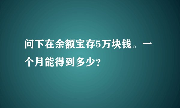 问下在余额宝存5万块钱。一个月能得到多少？