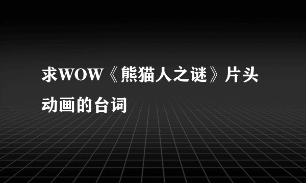 求WOW《熊猫人之谜》片头动画的台词