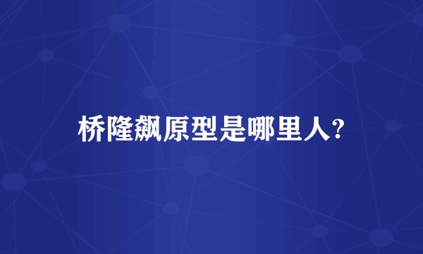 桥隆飙原型是哪里人?