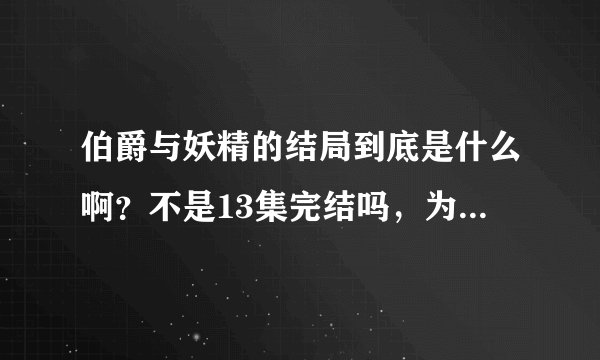 伯爵与妖精的结局到底是什么啊？不是13集完结吗，为什么只有12集就是完结了啊？