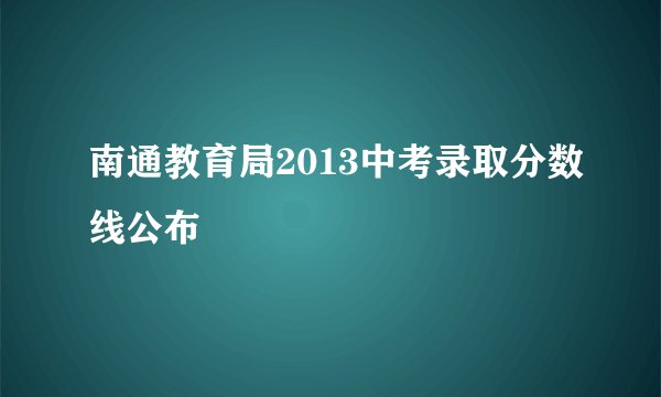 南通教育局2013中考录取分数线公布