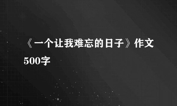《一个让我难忘的日子》作文500字