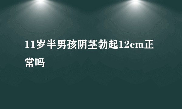 11岁半男孩阴茎勃起12cm正常吗