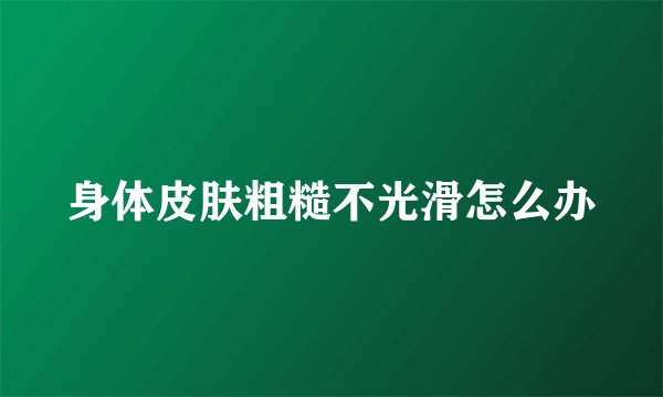 身体皮肤粗糙不光滑怎么办