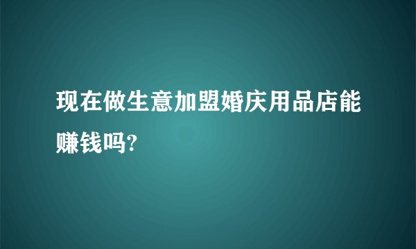 现在做生意加盟婚庆用品店能赚钱吗?