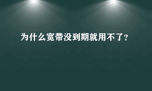 为什么宽带没到期就用不了？