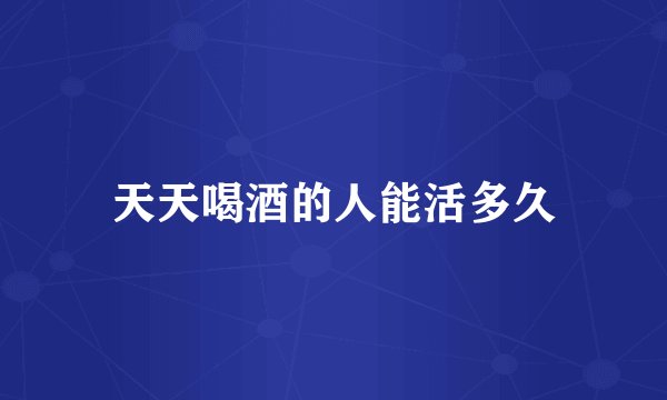 天天喝酒的人能活多久