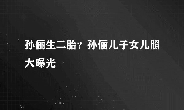 孙俪生二胎？孙俪儿子女儿照大曝光