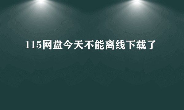115网盘今天不能离线下载了