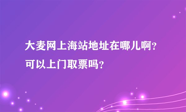 大麦网上海站地址在哪儿啊？可以上门取票吗？