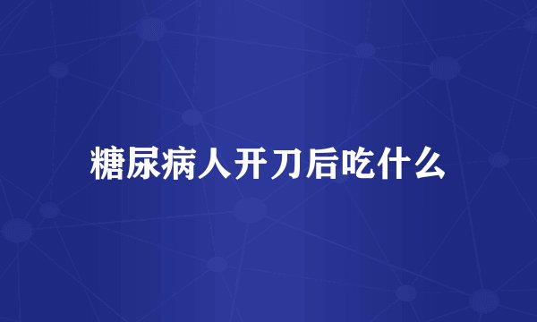 糖尿病人开刀后吃什么