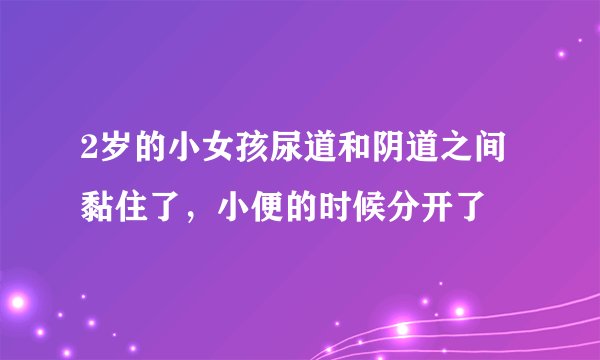 2岁的小女孩尿道和阴道之间黏住了，小便的时候分开了
