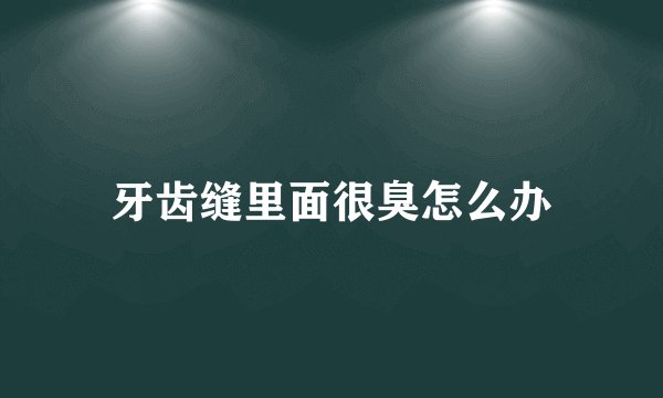 牙齿缝里面很臭怎么办