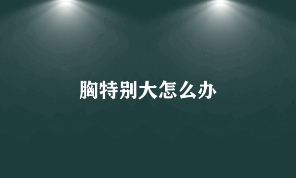 胸特别大怎么办