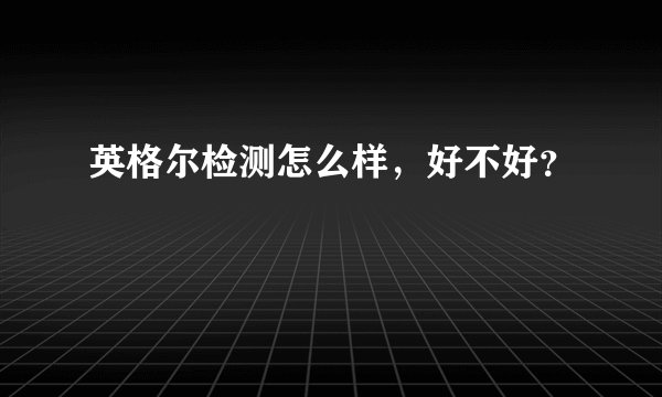 英格尔检测怎么样，好不好？