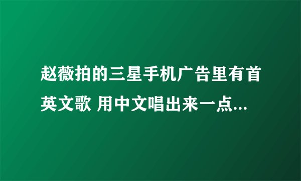 赵薇拍的三星手机广告里有首英文歌 用中文唱出来一点是：喂啊样