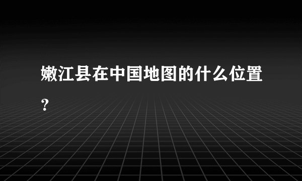 嫩江县在中国地图的什么位置？