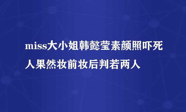 miss大小姐韩懿莹素颜照吓死人果然妆前妆后判若两人
