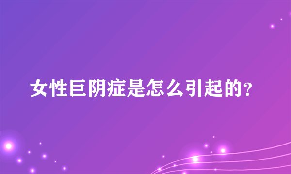 女性巨阴症是怎么引起的？