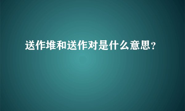 送作堆和送作对是什么意思？