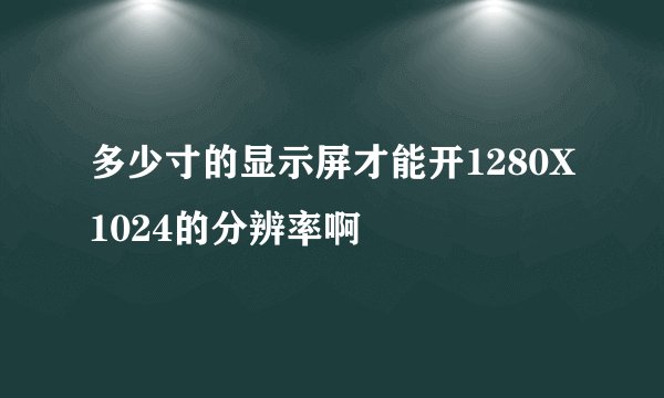 多少寸的显示屏才能开1280X1024的分辨率啊