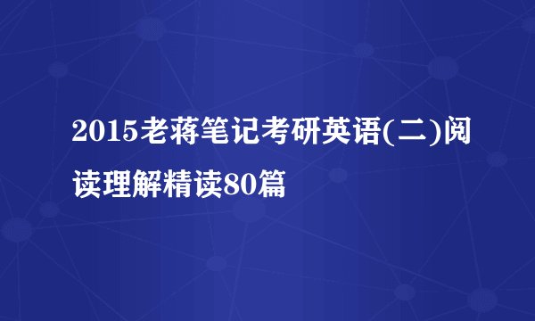 2015老蒋笔记考研英语(二)阅读理解精读80篇