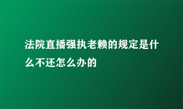 法院直播强执老赖的规定是什么不还怎么办的