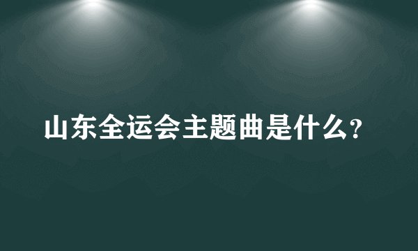 山东全运会主题曲是什么？