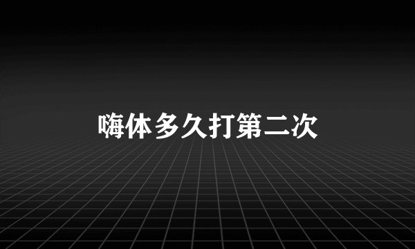 嗨体多久打第二次