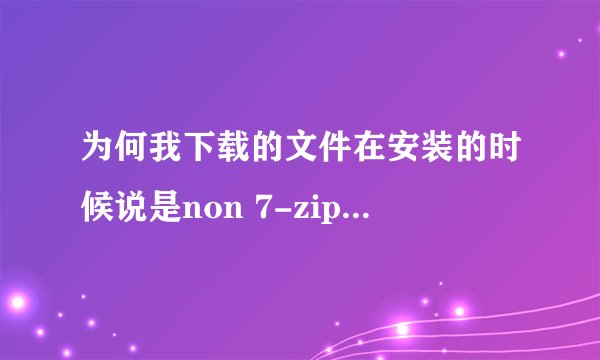 为何我下载的文件在安装的时候说是non 7-zip archive,但是我已经下载了解压文件,而且