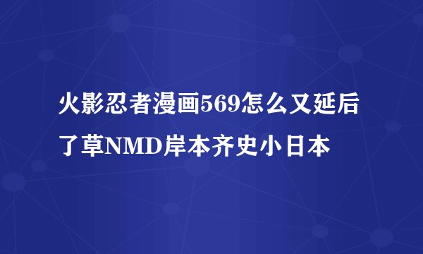 火影忍者漫画569怎么又延后了草NMD岸本齐史小日本