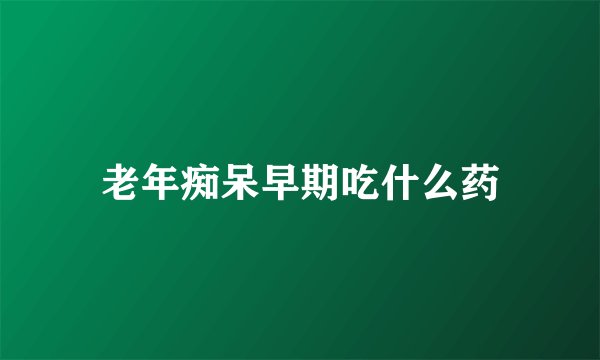 老年痴呆早期吃什么药