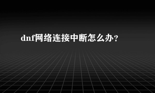 dnf网络连接中断怎么办？