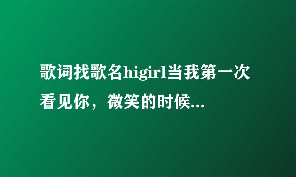 歌词找歌名higirl当我第一次看见你，微笑的时候Hi giel是你的声音触动我？