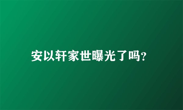 安以轩家世曝光了吗？